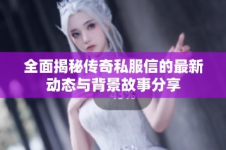 全面揭秘传奇私服信的最新动态与背景故事分享