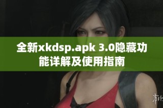 全新xkdsp.apk 3.0隐藏功能详解及使用指南