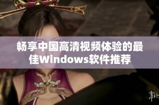 畅享中国高清视频体验的最佳Windows软件推荐