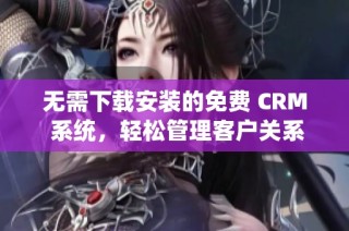 无需下载安装的免费 CRM 系统，轻松管理客户关系