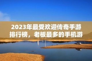 2023年最受欢迎传奇手游排行榜，老板最多的手机游戏推荐