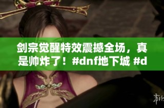 剑宗觉醒特效震撼全场，真是帅炸了！#dnf地下城 #dnf手重