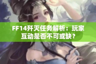 FF14歼灭任务解析：玩家互动是否不可或缺？