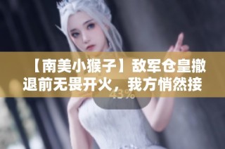 【南美小猴子】敌军仓皇撤退前无畏开火，我方悄然接近爆装备！