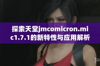 探索天堂jmcomicron.mic1.7.1的新特性与应用解析