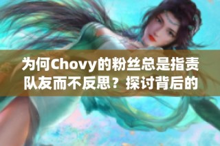 为何Chovy的粉丝总是指责队友而不反思？探讨背后的原因