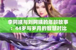 李阿姨与刘阿姨的年龄故事：44岁与岁月的智慧对比