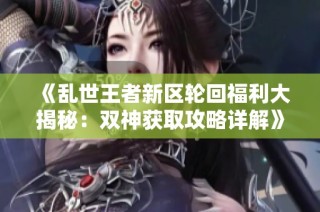 《乱世王者新区轮回福利大揭秘：双神获取攻略详解》