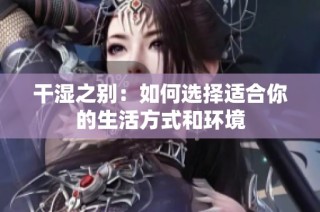 干湿之别：如何选择适合你的生活方式和环境