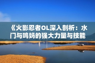 《火影忍者OL深入剖析：水门与鸣妈的强大力量与技能解析》