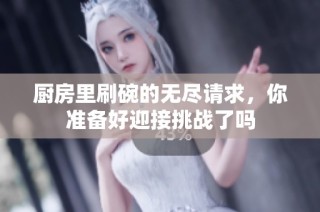 厨房里刷碗的无尽请求，你准备好迎接挑战了吗