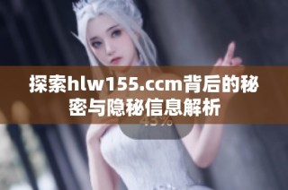 探索hlw155.ccm背后的秘密与隐秘信息解析