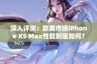 深入评测：欧美市场iPhone XS Max性能到底如何？