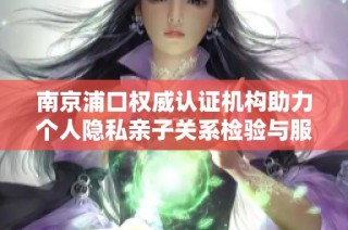 南京浦口权威认证机构助力个人隐私亲子关系检验与服务