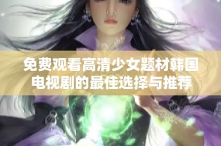 免费观看高清少女题材韩国电视剧的最佳选择与推荐