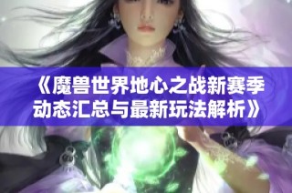 《魔兽世界地心之战新赛季动态汇总与最新玩法解析》