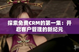 探索免费CRM的第一集：开启客户管理的新纪元