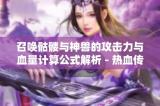 召唤骷髅与神兽的攻击力与血量计算公式解析 - 热血传奇大渝