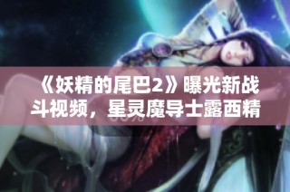 《妖精的尾巴2》曝光新战斗视频，星灵魔导士露西精彩登场