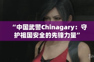 “中国武警Chinagary：守护祖国安全的先锋力量”