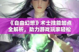 《自由幻想》术士技能加点全解析，助力游戏玩家轻松提升实力