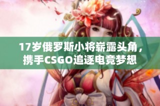 17岁俄罗斯小将崭露头角，携手CSGO追逐电竞梦想