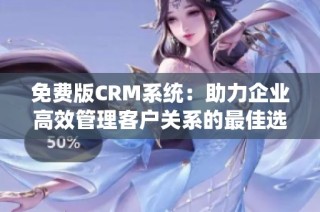 免费版CRM系统：助力企业高效管理客户关系的最佳选择