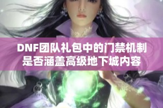 DNF团队礼包中的门禁机制是否涵盖高级地下城内容