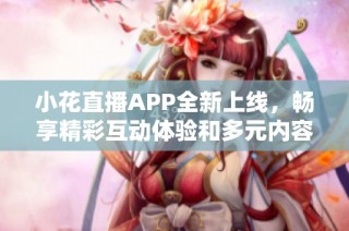 小花直播APP全新上线，畅享精彩互动体验和多元内容