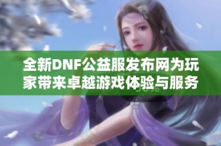 全新DNF公益服发布网为玩家带来卓越游戏体验与服务选择