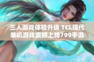 三人游戏体验升级 TCL现代单机游戏震撼上线799手游网