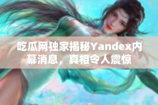 吃瓜网独家揭秘Yandex内幕消息，真相令人震惊