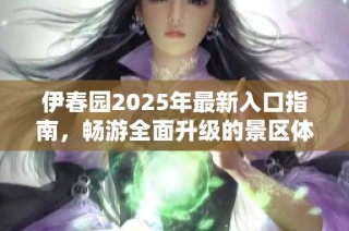 伊春园2025年最新入口指南，畅游全面升级的景区体验