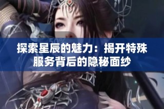 探索星辰的魅力：揭开特殊服务背后的隐秘面纱