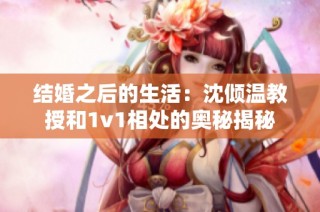 结婚之后的生活：沈倾温教授和1v1相处的奥秘揭秘