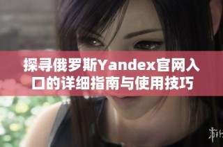 探寻俄罗斯Yandex官网入口的详细指南与使用技巧