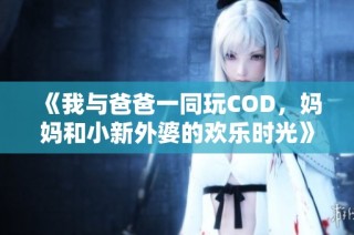 《我与爸爸一同玩COD，妈妈和小新外婆的欢乐时光》