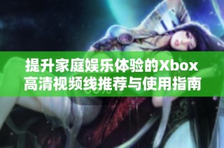 提升家庭娱乐体验的Xbox高清视频线推荐与使用指南