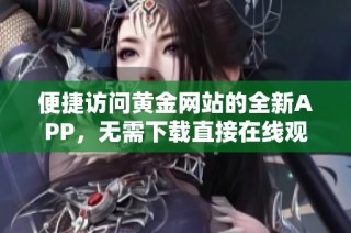 便捷访问黄金网站的全新APP，无需下载直接在线观看