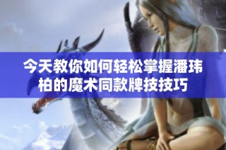 今天教你如何轻松掌握潘玮柏的魔术同款牌技技巧