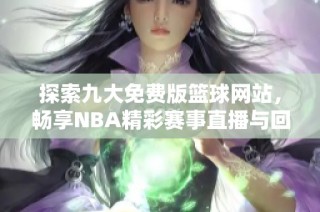 探索九大免费版篮球网站，畅享NBA精彩赛事直播与回放