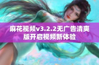 麻花视频v3.2.2无广告清爽版开启视频新体验