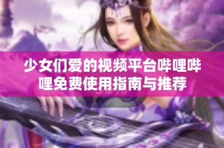 少女们爱的视频平台哔哩哔哩免费使用指南与推荐