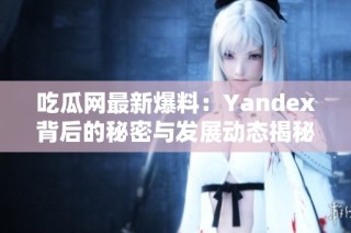 吃瓜网最新爆料：Yandex背后的秘密与发展动态揭秘