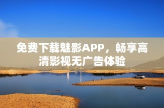 免费下载魅影APP，畅享高清影视无广告体验