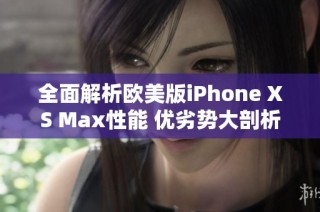 全面解析欧美版iPhone XS Max性能 优劣势大剖析