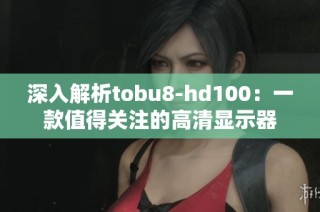 深入解析tobu8-hd100：一款值得关注的高清显示器