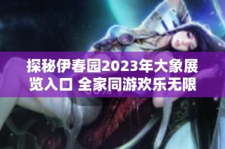 探秘伊春园2023年大象展览入口 全家同游欢乐无限