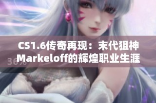 CS1.6传奇再现：末代狙神Markeloff的辉煌职业生涯回顾