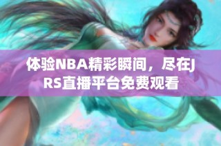 体验NBA精彩瞬间，尽在JRS直播平台免费观看